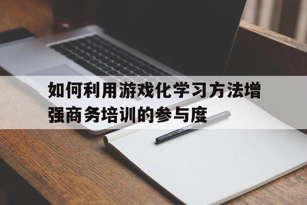 如何利用游戏化学习方法增强商务培训的参与度