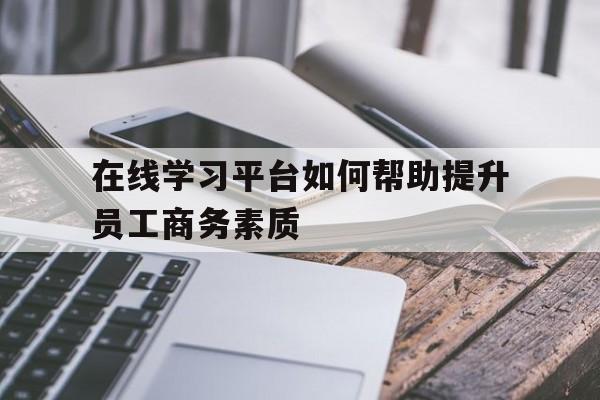 在线学习平台如何帮助提升员工商务素质