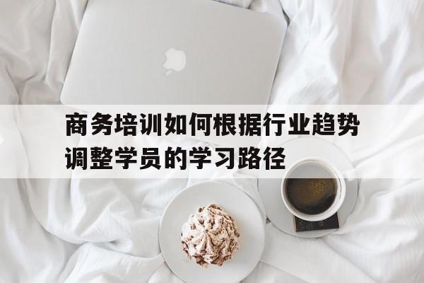 商务培训如何根据行业趋势调整学员的学习路径