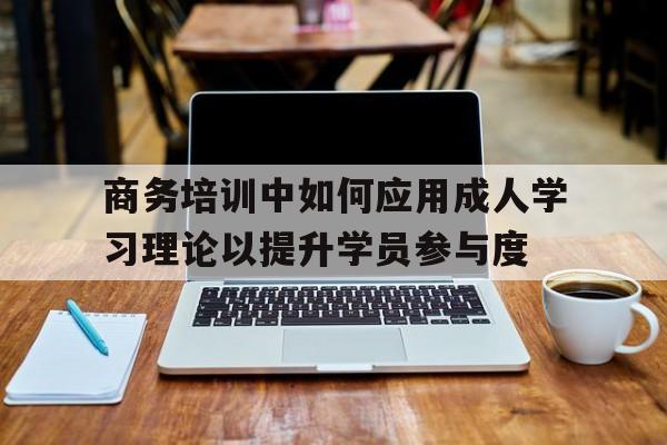 商务培训中如何应用成人学习理论以提升学员参与度