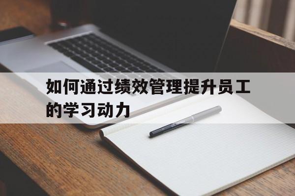 如何通过绩效管理提升员工的学习动力