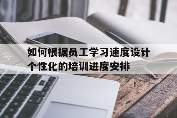 如何根据员工学习速度设计个性化的培训进度安排