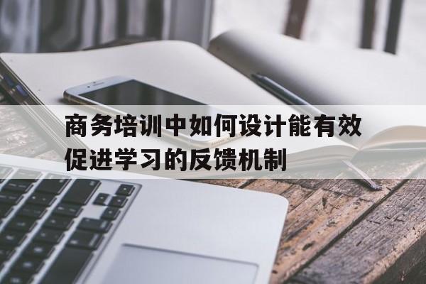 商务培训中如何设计能有效促进学习的反馈机制