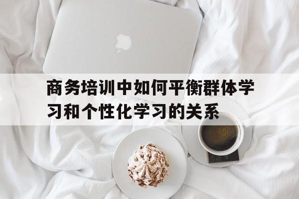 商务培训中如何平衡群体学习和个性化学习的关系