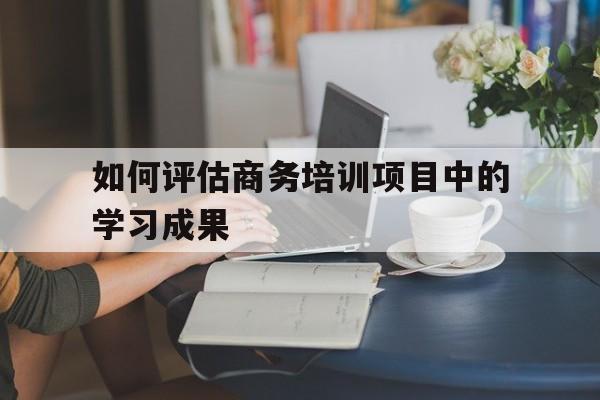 如何评估商务培训项目中的学习成果